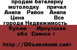 продам баталерку мотолодку 22 причал Анапа › Район ­ Анапа › Цена ­ 1 800 000 - Все города Недвижимость » Куплю   . Иркутская обл.,Саянск г.